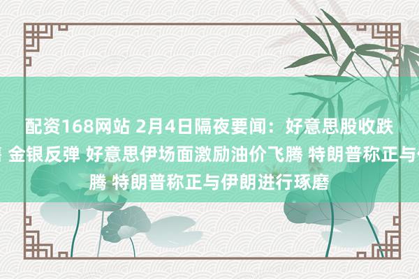 配资168网站 2月4日隔夜要闻：好意思股收跌科技股遭抛售 金银反弹 好意思伊场面激励油价飞腾 特朗普称正与伊朗进行琢磨