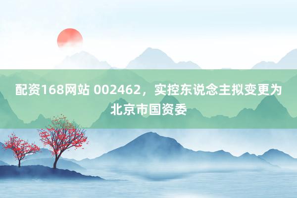 配资168网站 002462，实控东说念主拟变更为北京市国资委