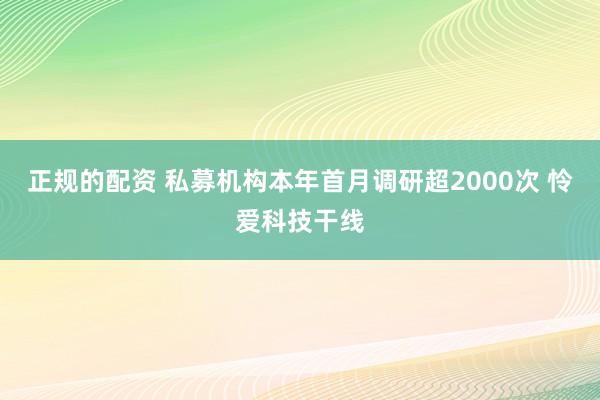 正规的配资 私募机构本年首月调研超2000次 怜爱科技干线