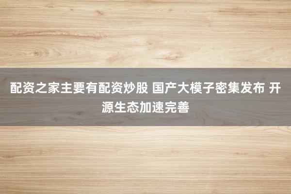 配资之家主要有配资炒股 国产大模子密集发布 开源生态加速完善