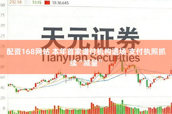 配资168网站 本年首家谱付机构退场 支付执照抓续“减量”