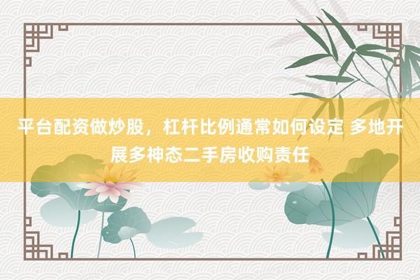 平台配资做炒股，杠杆比例通常如何设定 多地开展多神态二手房收购责任