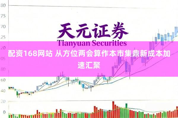 配资168网站 从方位两会算作本市集鼎新成本加速汇聚
