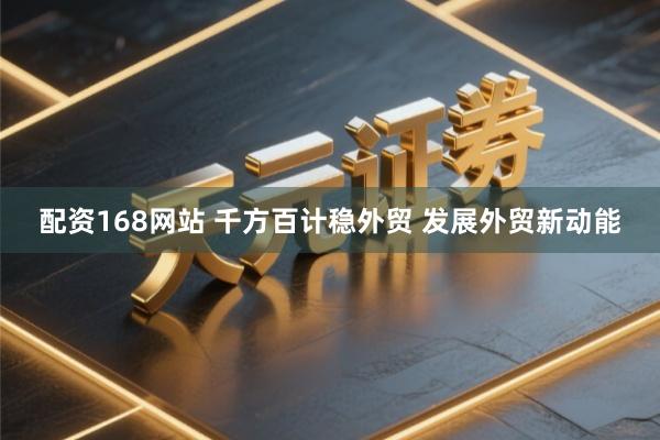 配资168网站 千方百计稳外贸 发展外贸新动能