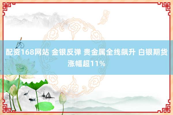 配资168网站 金银反弹 贵金属全线飙升 白银期货涨幅超11%