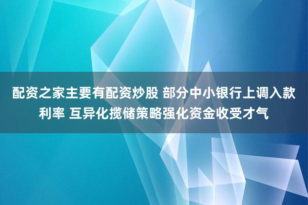 配资之家主要有配资炒股 部分中小银行上调入款利率 互异化揽储策略强化资金收受才气