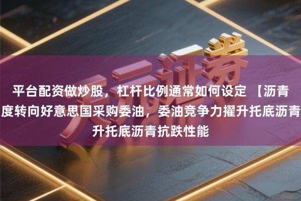 平台配资做炒股，杠杆比例通常如何设定 【沥青日报】印度转向好意思国采购委油，委油竞争力擢升托底沥青抗跌性能