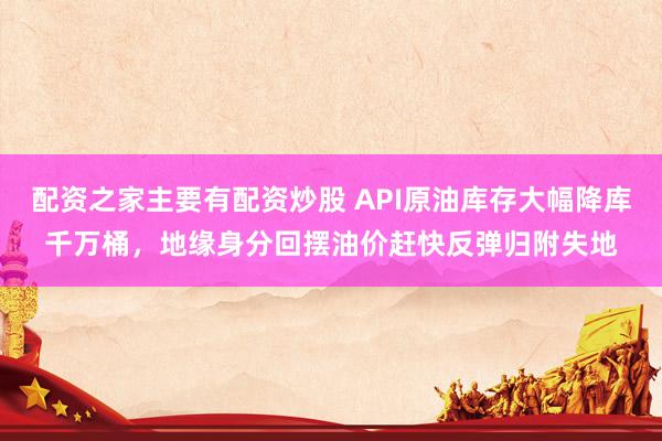 配资之家主要有配资炒股 API原油库存大幅降库千万桶，地缘身分回摆油价赶快反弹归附失地