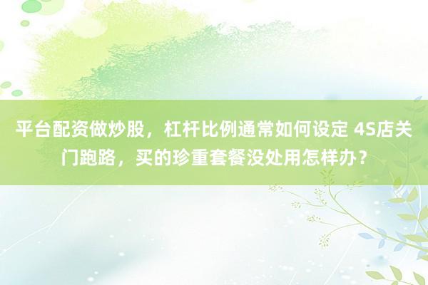 平台配资做炒股，杠杆比例通常如何设定 4S店关门跑路，买的珍重套餐没处用怎样办？