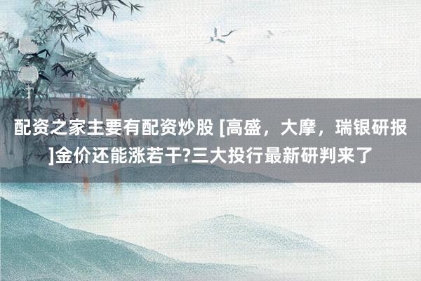 配资之家主要有配资炒股 [高盛，大摩，瑞银研报]金价还能涨若干?三大投行最新研判来了