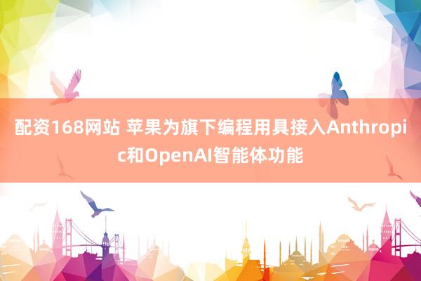 配资168网站 苹果为旗下编程用具接入Anthropic和OpenAI智能体功能