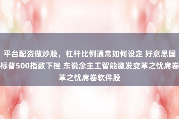 平台配资做炒股，杠杆比例通常如何设定 好意思国股市：标普500指数下挫 东说念主工智能激发变革之忧席卷软件股