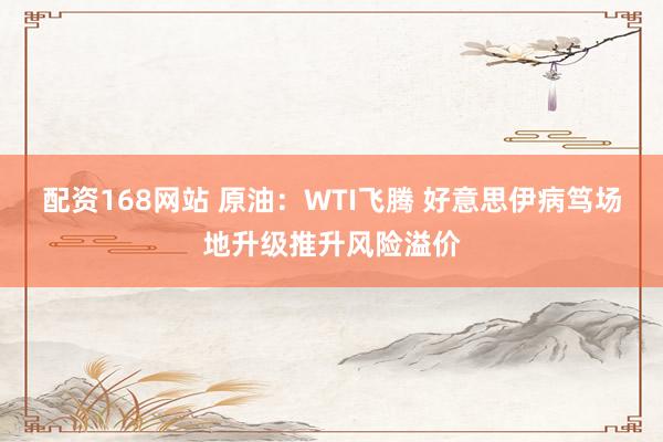 配资168网站 原油：WTI飞腾 好意思伊病笃场地升级推升风险溢价