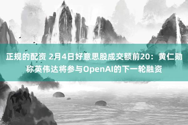 正规的配资 2月4日好意思股成交额前20：黄仁勋称英伟达将参与OpenAI的下一轮融资