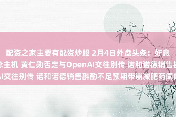 配资之家主要有配资炒股 2月4日外盘头条：好意思军击落伊朗无东说念主机 黄仁勋否定与OpenAI交往别传 诺和诺德销售斟酌不足预期带崩减肥药阛阓
