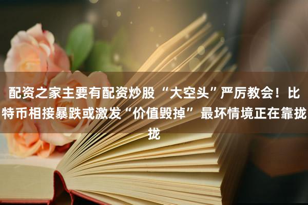 配资之家主要有配资炒股 “大空头”严厉教会！比特币相接暴跌或激发“价值毁掉” 最坏情境正在靠拢