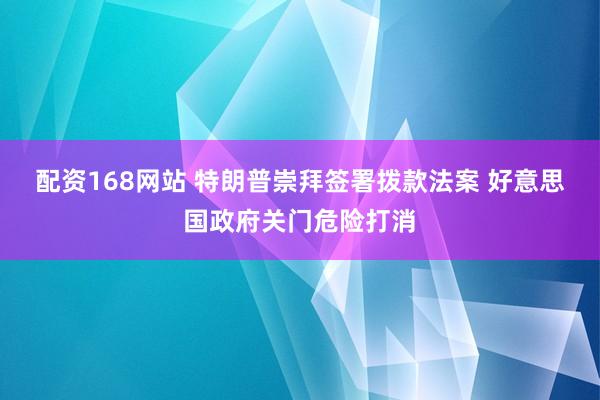 配资168网站 特朗普崇拜签署拨款法案 好意思国政府关门危险打消