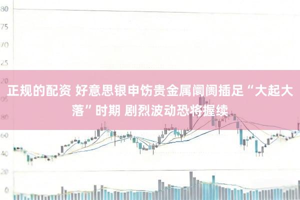 正规的配资 好意思银申饬贵金属阛阓插足“大起大落”时期 剧烈波动恐将握续