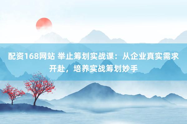 配资168网站 举止筹划实战课：从企业真实需求开赴，培养实战筹划妙手
