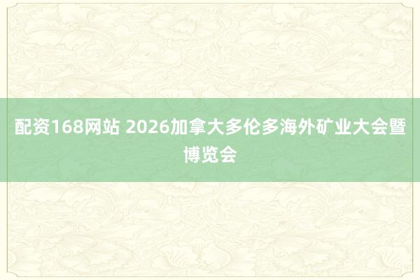 配资168网站 2026加拿大多伦多海外矿业大会暨博览会