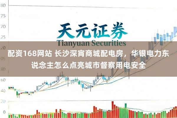 配资168网站 长沙深宵商城配电房，华银电力东说念主怎么点亮城市督察用电安全