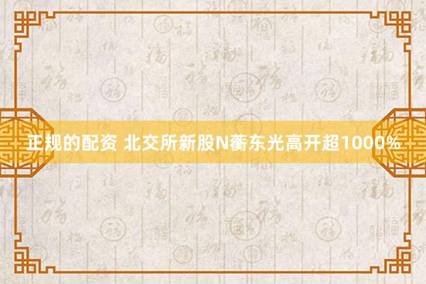 正规的配资 北交所新股N蘅东光高开超1000%