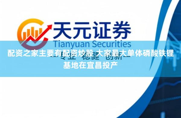 配资之家主要有配资炒股 大家最大单体磷酸铁锂基地在宜昌投产