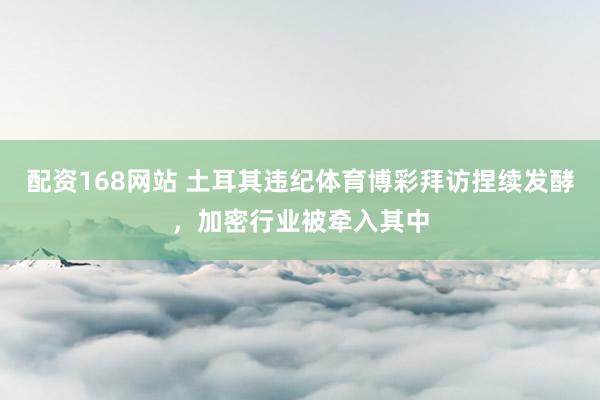 配资168网站 土耳其违纪体育博彩拜访捏续发酵，加密行业被牵入其中