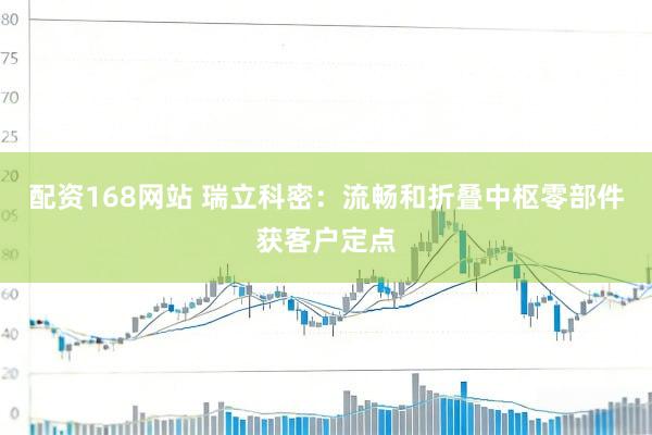配资168网站 瑞立科密：流畅和折叠中枢零部件获客户定点