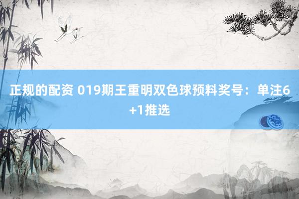 正规的配资 019期王重明双色球预料奖号：单注6+1推选
