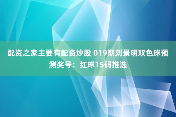 配资之家主要有配资炒股 019期刘景明双色球预测奖号：红球15码推选
