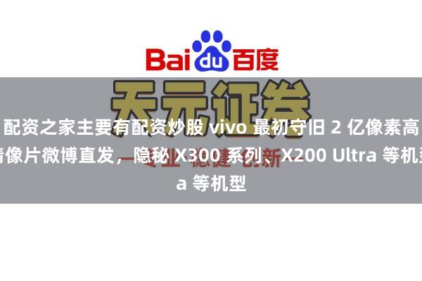 配资之家主要有配资炒股 vivo 最初守旧 2 亿像素高清像片微博直发，隐秘 X300 系列、X200 Ultra 等机型