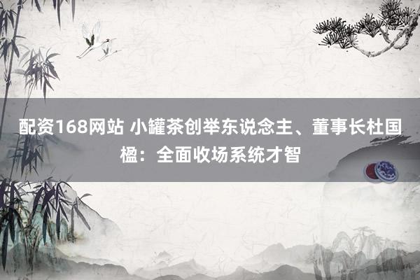 配资168网站 小罐茶创举东说念主、董事长杜国楹：全面收场系统才智