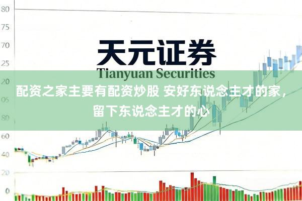 配资之家主要有配资炒股 安好东说念主才的家，留下东说念主才的心