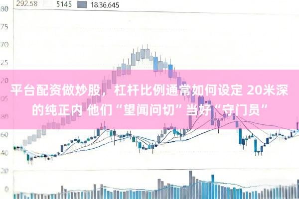 平台配资做炒股，杠杆比例通常如何设定 20米深的纯正内 他们“望闻问切”当好“守门员”