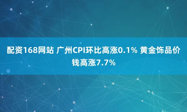 配资168网站 广州CPI环比高涨0.1% 黄金饰品价钱高涨7.7%