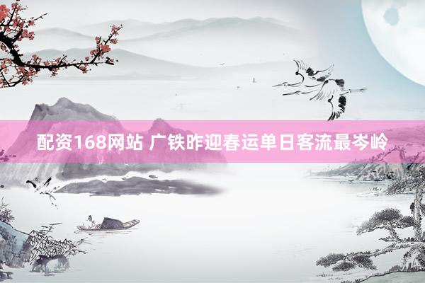配资168网站 广铁昨迎春运单日客流最岑岭