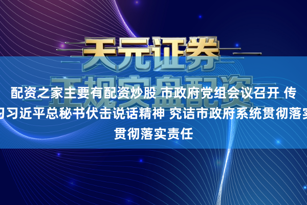 配资之家主要有配资炒股 市政府党组会议召开 传达学习习近平总秘书伏击说话精神 究诘市政府系统贯彻落实责任