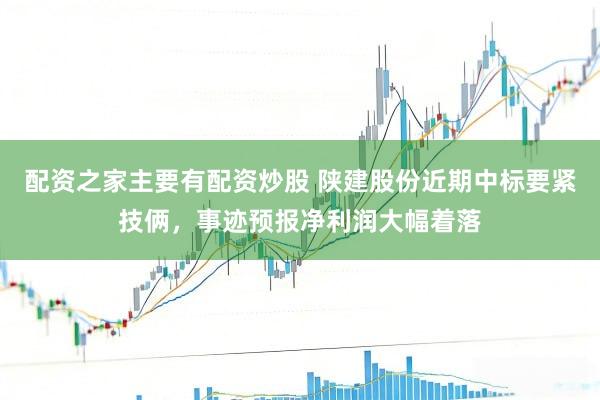配资之家主要有配资炒股 陕建股份近期中标要紧技俩，事迹预报净利润大幅着落