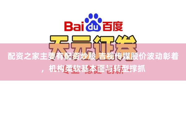 配资之家主要有配资炒股 吉视传媒股价波动彰着，机构柔软基本面与转型撑抓