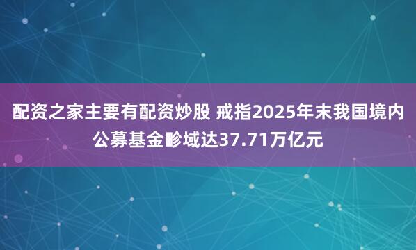 配资之家主要有配资炒股 戒指2025年末我国境内公募基金畛域达37.71万亿元