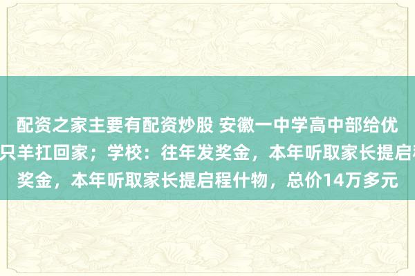 配资之家主要有配资炒股 安徽一中学高中部给优秀学生发奖，半扇猪整只羊扛回家；学校：往年发奖金，本年听取家长提启程什物，总价14万多元