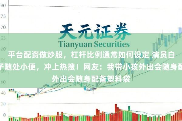 平台配资做炒股，杠杆比例通常如何设定 演员白百何让孩子随处小便，冲上热搜！网友：我带小孩外出会随身配备塑料袋