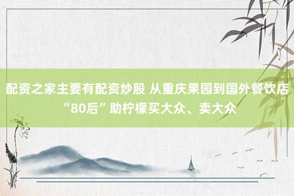 配资之家主要有配资炒股 从重庆果园到国外餐饮店 “80后”助柠檬买大众、卖大众