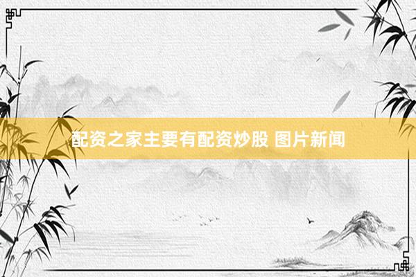 配资之家主要有配资炒股 图片新闻