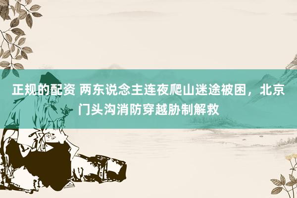 正规的配资 两东说念主连夜爬山迷途被困，北京门头沟消防穿越胁制解救