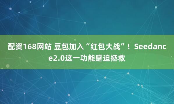 配资168网站 豆包加入“红包大战”！Seedance2.0这一功能蹙迫拯救