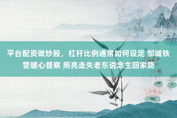 平台配资做炒股，杠杆比例通常如何设定 邹城铁警暖心督察 照亮走失老东说念主回家路