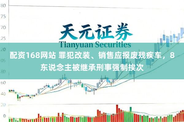 配资168网站 罪犯改装、销售应报废残疾车，8东说念主被继承刑事强制挨次