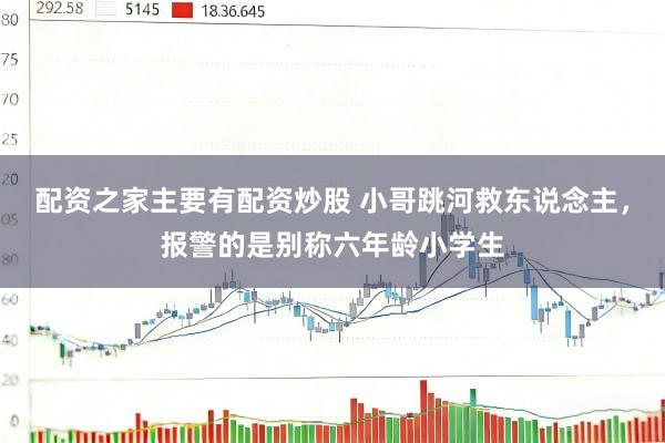 配资之家主要有配资炒股 小哥跳河救东说念主，报警的是别称六年龄小学生
